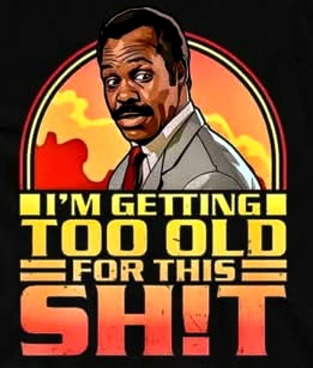 I’m getting too old for this T-Shirt